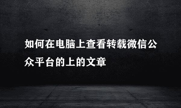 如何在电脑上查看转载微信公众平台的上的文章