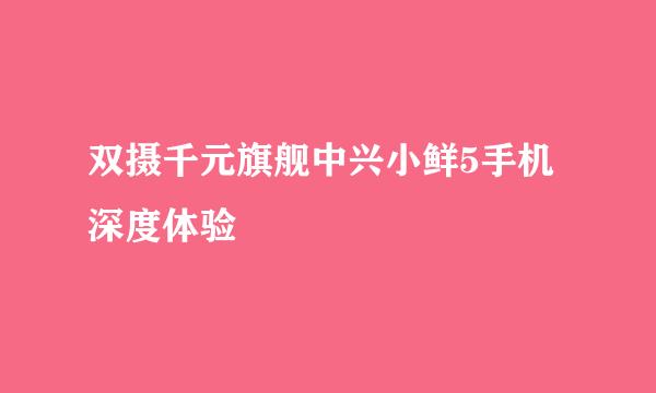 双摄千元旗舰中兴小鲜5手机深度体验