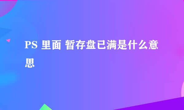 PS 里面 暂存盘已满是什么意思