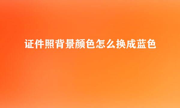 证件照背景颜色怎么换成蓝色