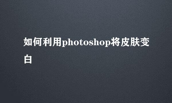 如何利用photoshop将皮肤变白