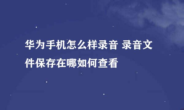 华为手机怎么样录音 录音文件保存在哪如何查看