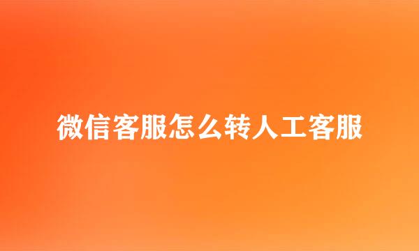 微信客服怎么转人工客服