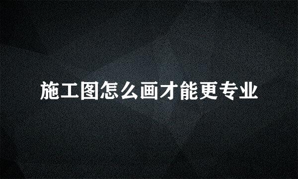 施工图怎么画才能更专业