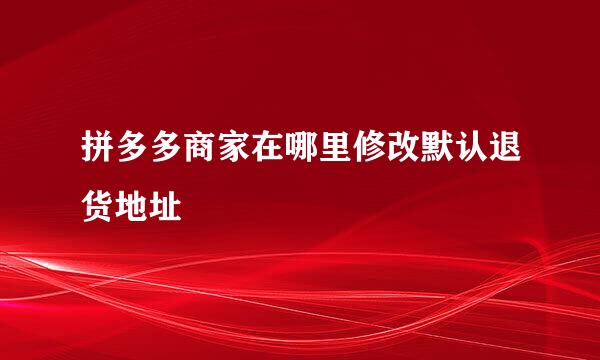 拼多多商家在哪里修改默认退货地址