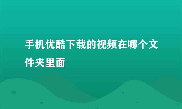 手机优酷下载的视频在哪个文件夹里面