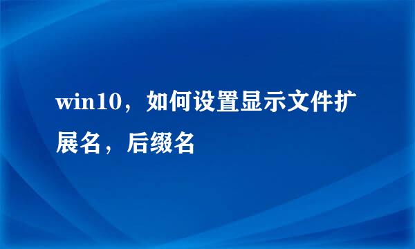 win10，如何设置显示文件扩展名，后缀名