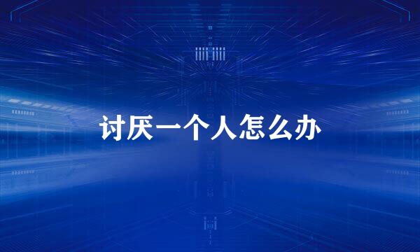讨厌一个人怎么办