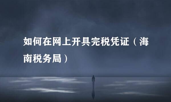 如何在网上开具完税凭证（海南税务局）