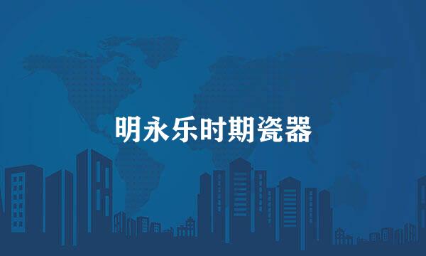 明永乐时期瓷器
