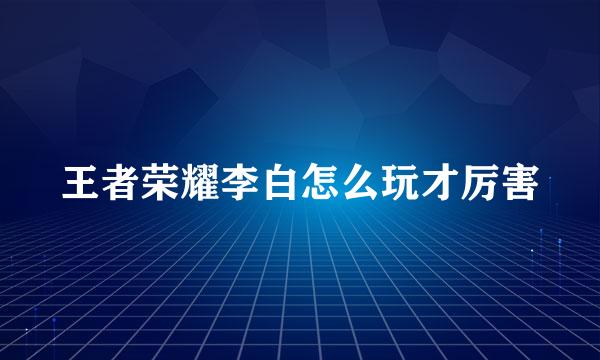 王者荣耀李白怎么玩才厉害
