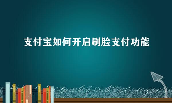 支付宝如何开启刷脸支付功能