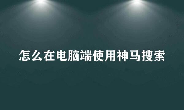 怎么在电脑端使用神马搜索