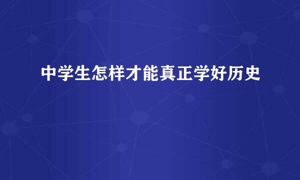 中学生怎样才能真正学好历史