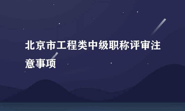 北京市工程类中级职称评审注意事项