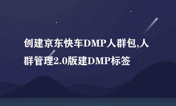 创建京东快车DMP人群包,人群管理2.0版建DMP标签