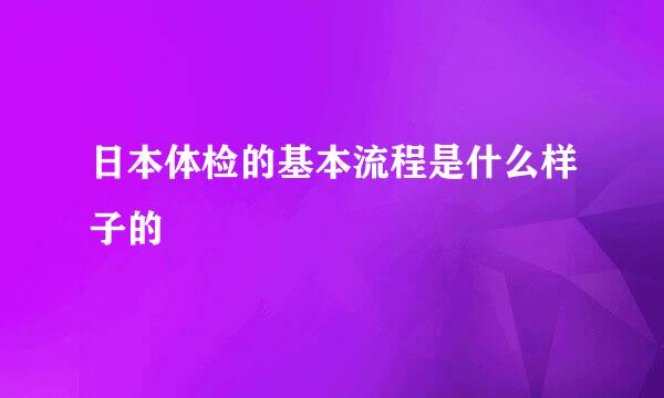 日本体检的基本流程是什么样子的
