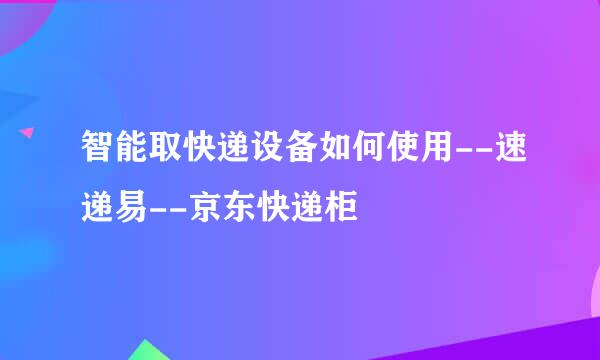 智能取快递设备如何使用--速递易--京东快递柜