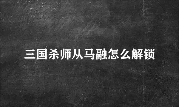 三国杀师从马融怎么解锁
