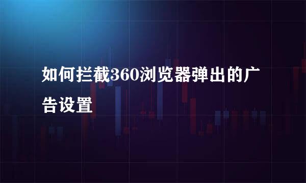 如何拦截360浏览器弹出的广告设置
