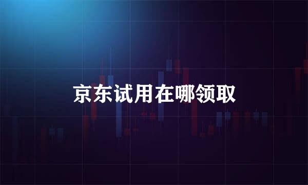 京东试用在哪领取