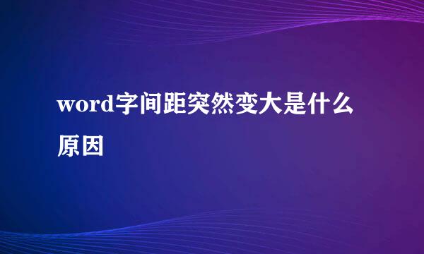 word字间距突然变大是什么原因