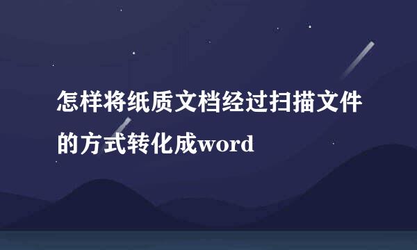 怎样将纸质文档经过扫描文件的方式转化成word