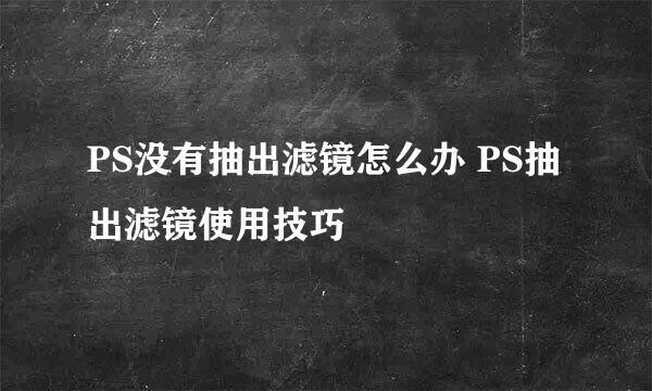 PS没有抽出滤镜怎么办 PS抽出滤镜使用技巧