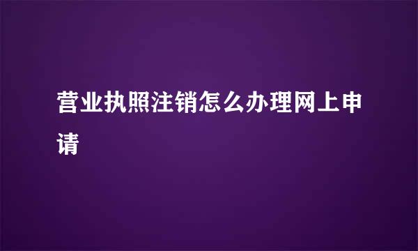 营业执照注销怎么办理网上申请
