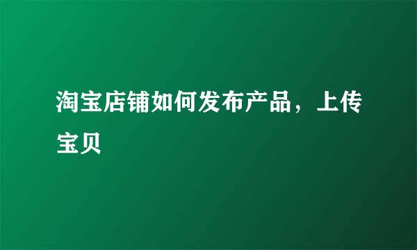 淘宝店铺如何发布产品，上传宝贝