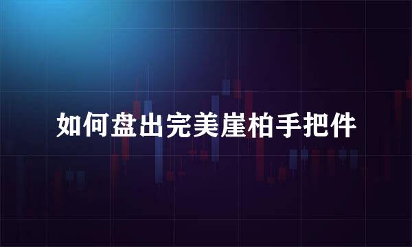 如何盘出完美崖柏手把件