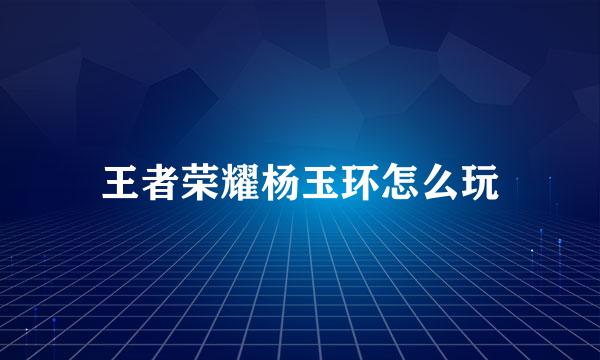 王者荣耀杨玉环怎么玩