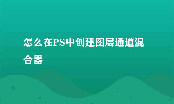 怎么在PS中创建图层通道混合器