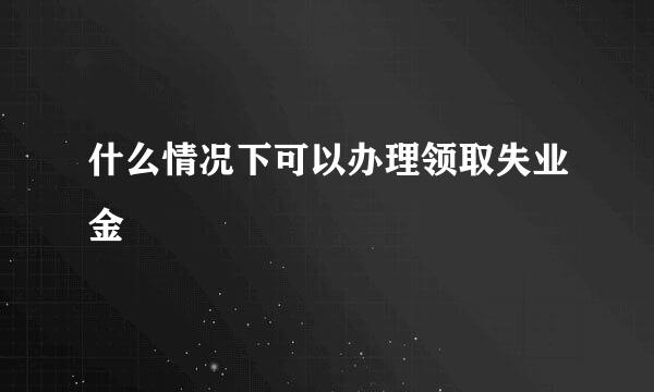 什么情况下可以办理领取失业金