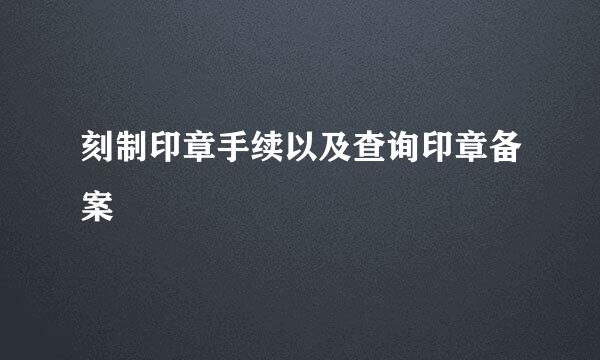 刻制印章手续以及查询印章备案
