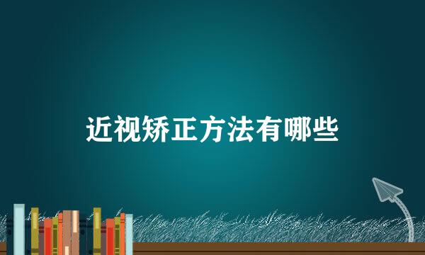 近视矫正方法有哪些
