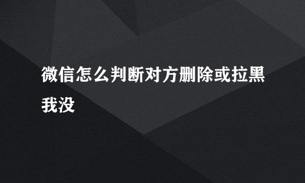 微信怎么判断对方删除或拉黑我没