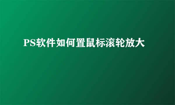PS软件如何置鼠标滚轮放大