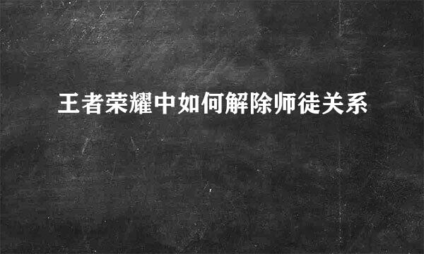 王者荣耀中如何解除师徒关系