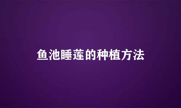 鱼池睡莲的种植方法