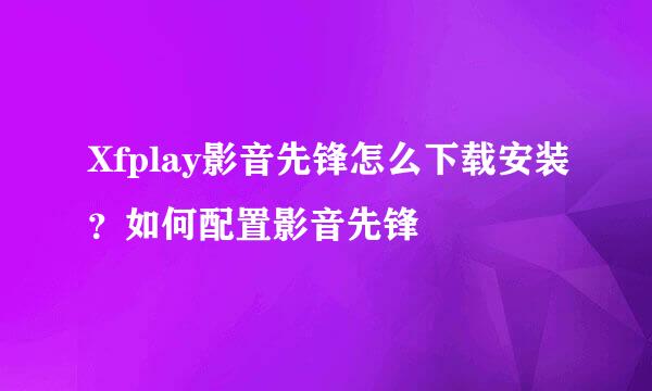 Xfplay影音先锋怎么下载安装？如何配置影音先锋