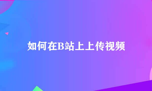 如何在B站上上传视频