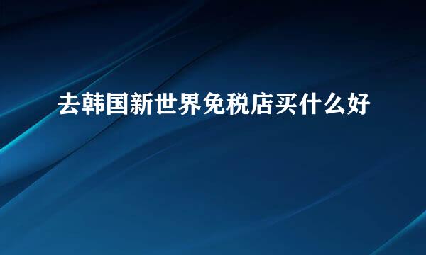 去韩国新世界免税店买什么好