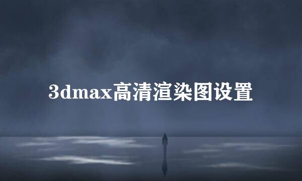 3dmax高清渲染图设置