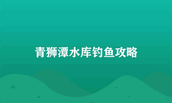 青狮潭水库钓鱼攻略