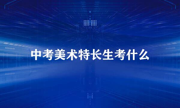 中考美术特长生考什么
