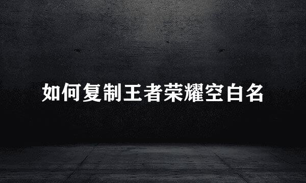 如何复制王者荣耀空白名