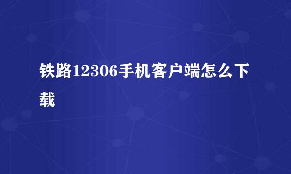 铁路12306手机客户端怎么下载