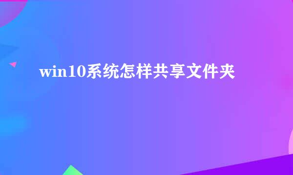 win10系统怎样共享文件夹