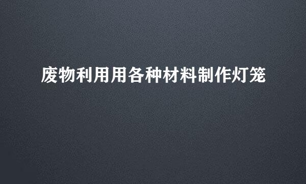 废物利用用各种材料制作灯笼